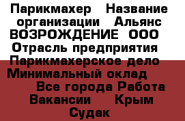 Парикмахер › Название организации ­ Альянс ВОЗРОЖДЕНИЕ, ООО › Отрасль предприятия ­ Парикмахерское дело › Минимальный оклад ­ 73 000 - Все города Работа » Вакансии   . Крым,Судак